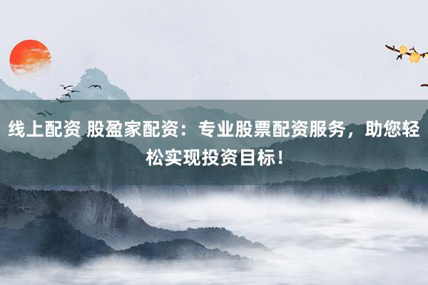 线上配资 股盈家配资：专业股票配资服务，助您轻松实现投资目标！