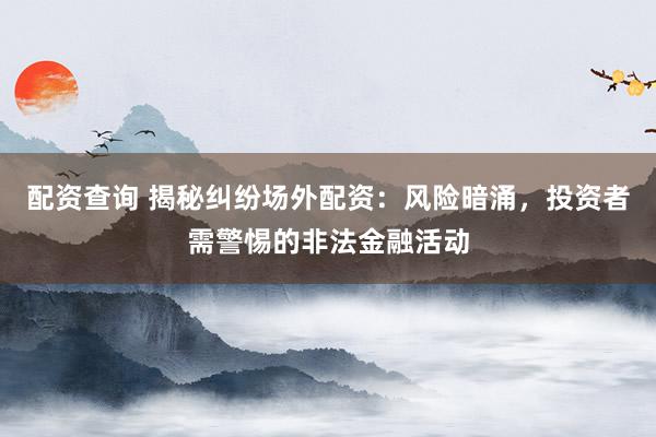 配资查询 揭秘纠纷场外配资：风险暗涌，投资者需警惕的非法金融活动