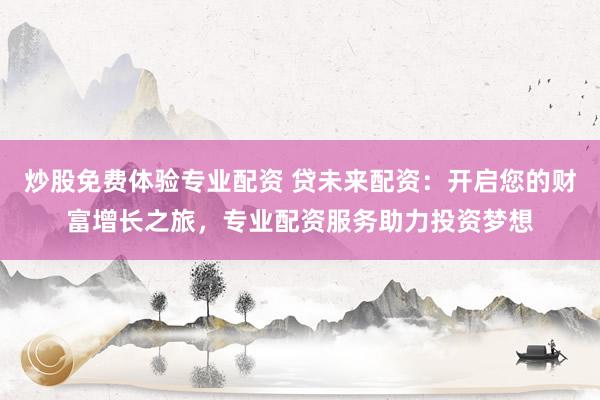 炒股免费体验专业配资 贷未来配资：开启您的财富增长之旅，专业配资服务助力投资梦想