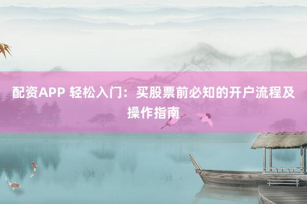 配资APP 轻松入门：买股票前必知的开户流程及操作指南