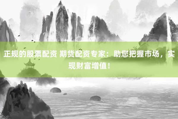 正规的股票配资 期货配资专家：助您把握市场，实现财富增值！