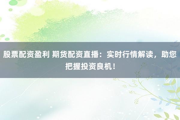 股票配资盈利 期货配资直播：实时行情解读，助您把握投资良机！