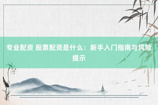 专业配资 股票配资是什么：新手入门指南与风险提示