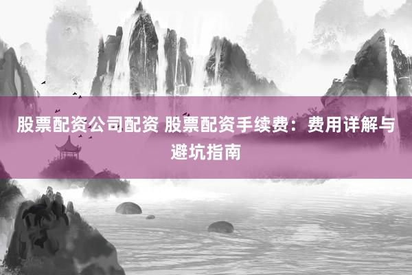 股票配资公司配资 股票配资手续费：费用详解与避坑指南