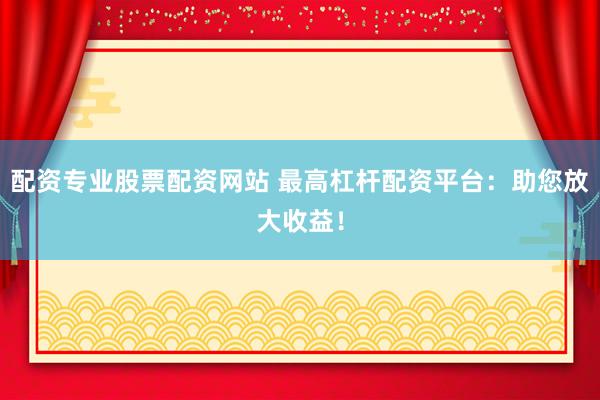 配资专业股票配资网站 最高杠杆配资平台：助您放大收益！