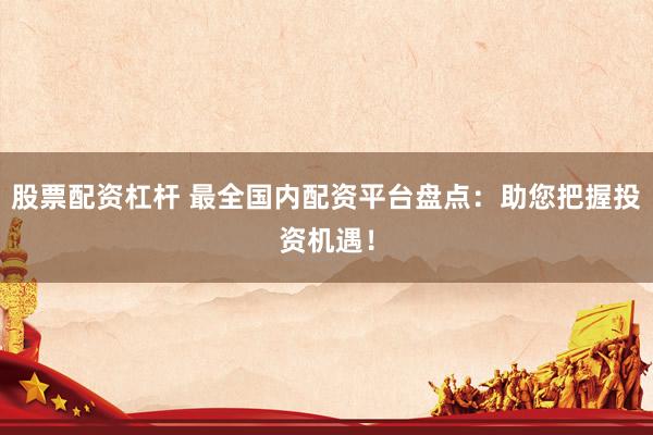 股票配资杠杆 最全国内配资平台盘点：助您把握投资机遇！