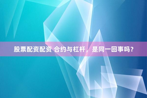 股票配资配资 合约与杠杆，是同一回事吗？