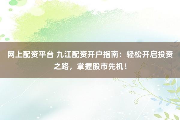 网上配资平台 九江配资开户指南:轻松开启投资之路,掌握股市先机!
