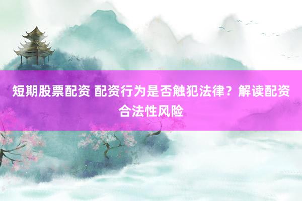 短期股票配资 配资行为是否触犯法律？解读配资合法性风险