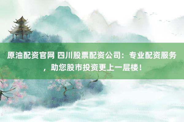 原油配资官网 四川股票配资公司：专业配资服务，助您股市投资更上一层楼！