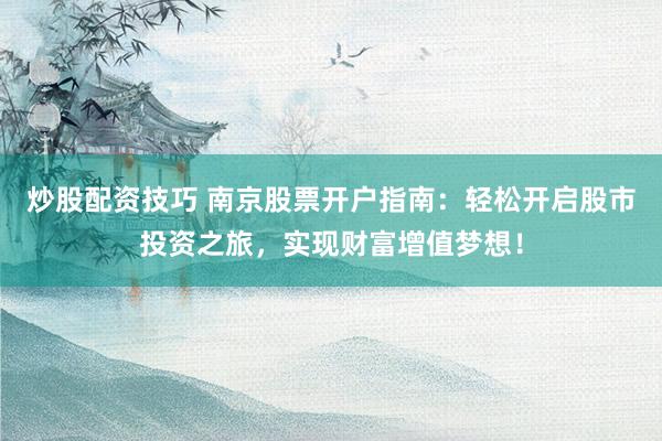 炒股配资技巧 南京股票开户指南：轻松开启股市投资之旅，实现财富增值梦想！