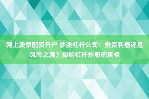 网上股票配资开户 炒股杠杆公司：投资利器还是风险之源？揭秘杠杆炒股的真相