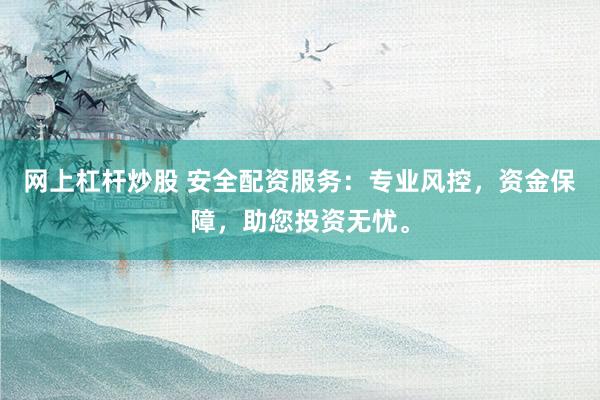 网上杠杆炒股 安全配资服务：专业风控，资金保障，助您投资无忧。