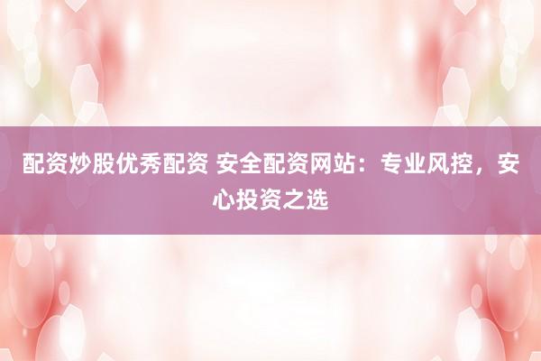 配资炒股优秀配资 安全配资网站：专业风控，安心投资之选