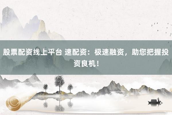 股票配资线上平台 速配资：极速融资，助您把握投资良机！