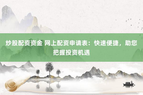 炒股配资资金 网上配资申请表：快速便捷，助您把握投资机遇
