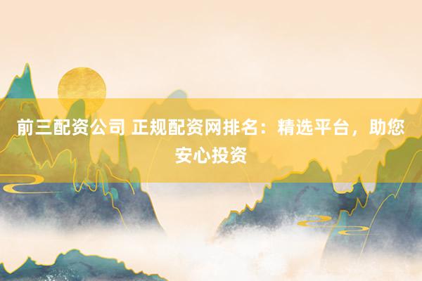 前三配资公司 正规配资网排名：精选平台，助您安心投资