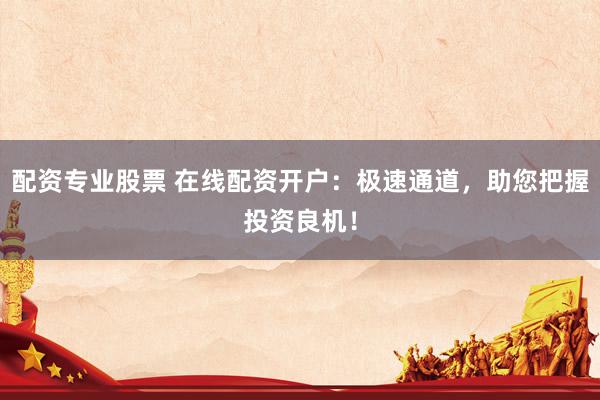 配资专业股票 在线配资开户：极速通道，助您把握投资良机！