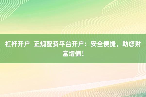 杠杆开户  正规配资平台开户：安全便捷，助您财富增值！