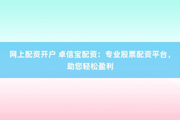 网上配资开户 卓信宝配资：专业股票配资平台，助您轻松盈利