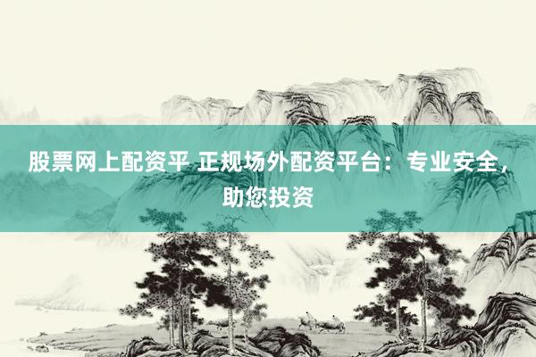 股票网上配资平 正规场外配资平台：专业安全，助您投资