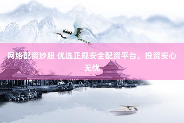 网络配资炒股 优选正规安全配资平台，投资安心无忧