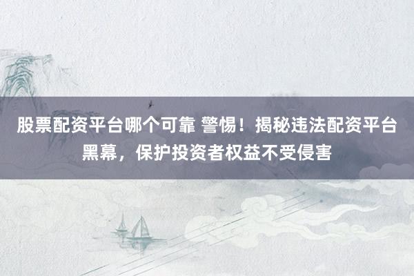 股票配资平台哪个可靠 警惕！揭秘违法配资平台黑幕，保护投资者权益不受侵害