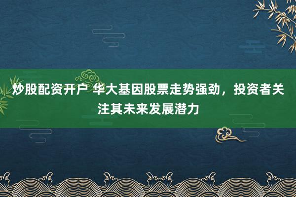 炒股配资开户 华大基因股票走势强劲，投资者关注其未来发展潜力