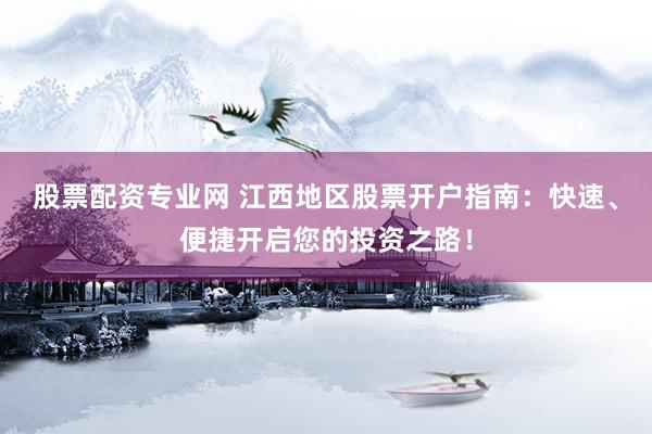 股票配资专业网 江西地区股票开户指南：快速、便捷开启您的投资之路！