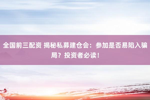 全国前三配资 揭秘私募建仓会：参加是否易陷入骗局？投资者必读！