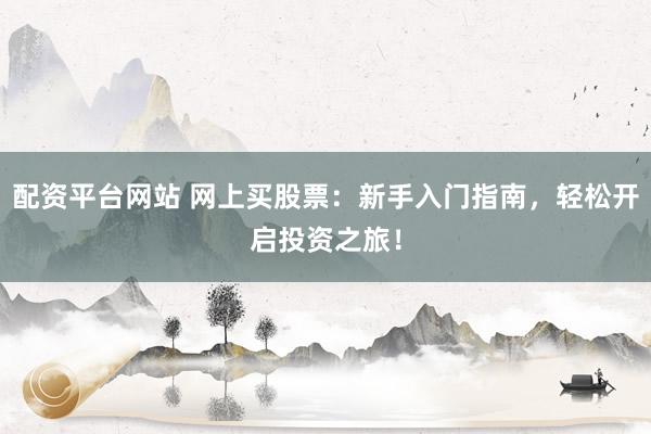 配资平台网站 网上买股票：新手入门指南，轻松开启投资之旅！