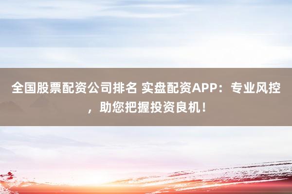 全国股票配资公司排名 实盘配资APP：专业风控，助您把握投资良机！