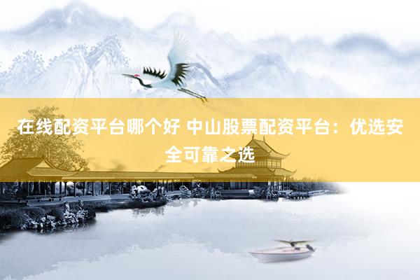在线配资平台哪个好 中山股票配资平台：优选安全可靠之选