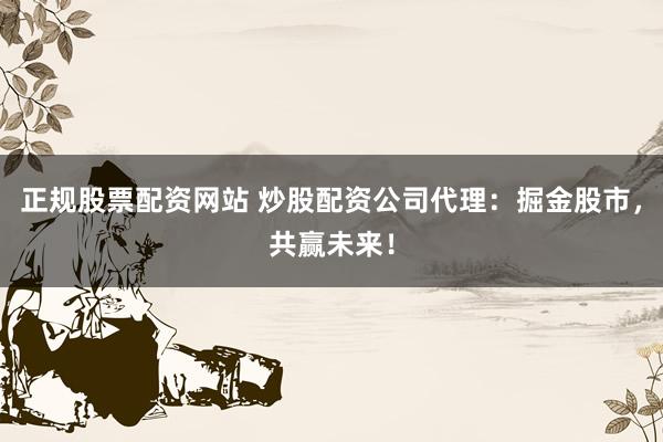 正规股票配资网站 炒股配资公司代理：掘金股市，共赢未来！