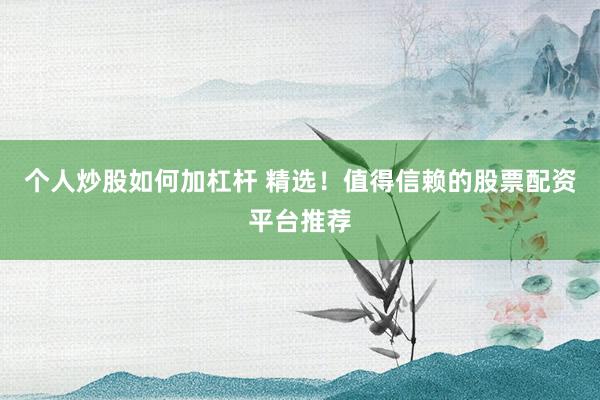 个人炒股如何加杠杆 精选！值得信赖的股票配资平台推荐