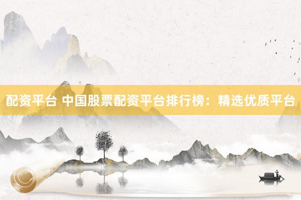 配资平台 中国股票配资平台排行榜：精选优质平台