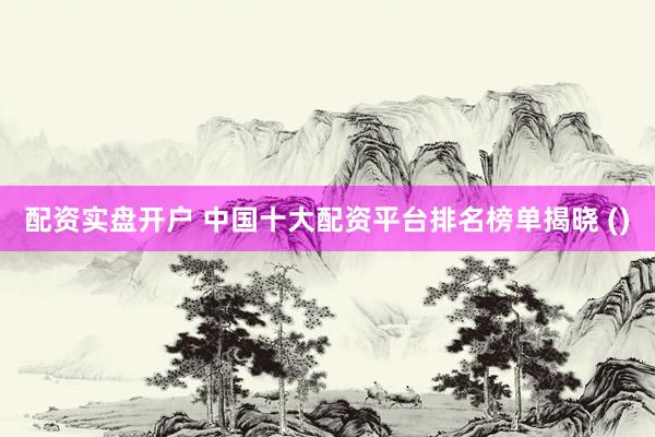 配资实盘开户 中国十大配资平台排名榜单揭晓 ()