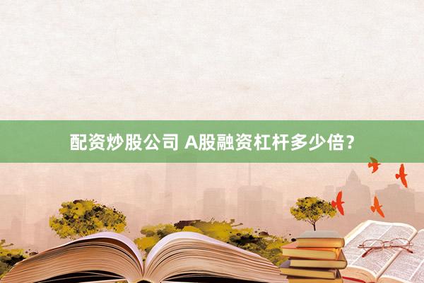 配资炒股公司 A股融资杠杆多少倍？
