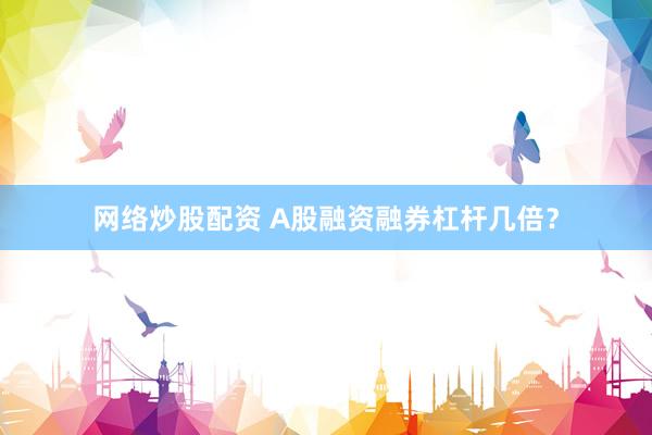 网络炒股配资 A股融资融券杠杆几倍？