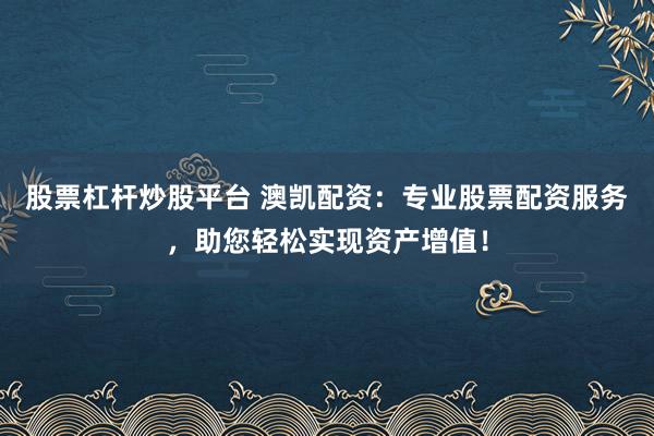 股票杠杆炒股平台 澳凯配资：专业股票配资服务，助您轻松实现资产增值！