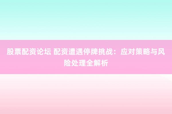股票配资论坛 配资遭遇停牌挑战：应对策略与风险处理全解析