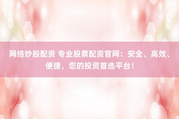网络炒股配资 专业股票配资官网：安全、高效、便捷，您的投资首选平台！