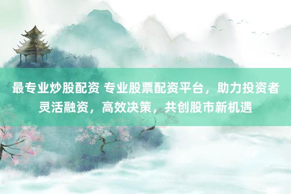 最专业炒股配资 专业股票配资平台，助力投资者灵活融资，高效决策，共创股市新机遇