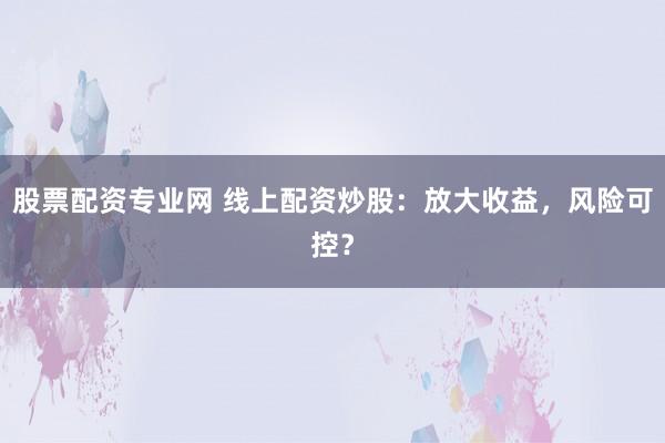 股票配资专业网 线上配资炒股：放大收益，风险可控？