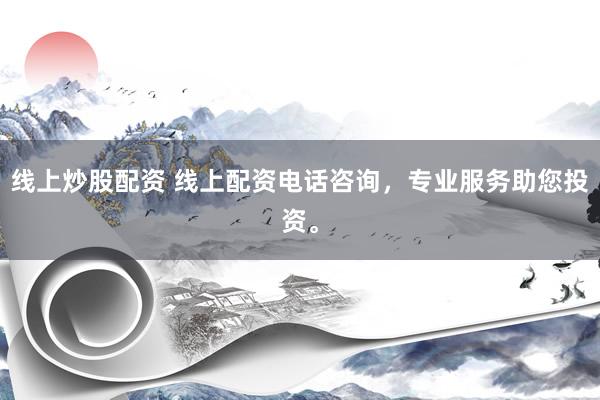 线上炒股配资 线上配资电话咨询，专业服务助您投资。