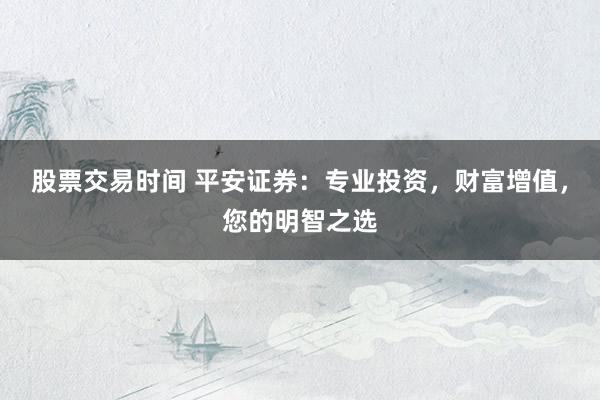 股票交易时间 平安证券：专业投资，财富增值，您的明智之选