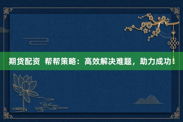 期货配资  帮帮策略：高效解决难题，助力成功！