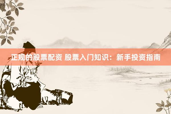 正规的股票配资 股票入门知识：新手投资指南