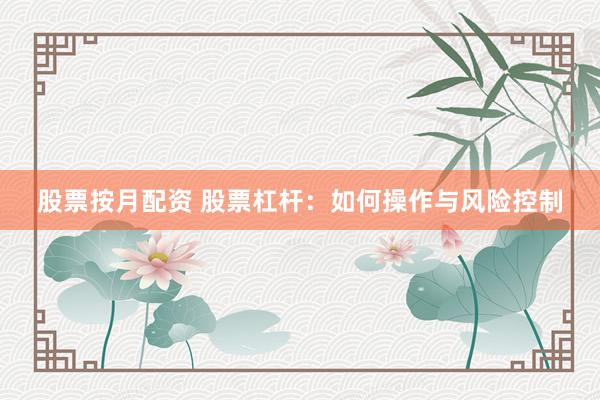 股票按月配资 股票杠杆：如何操作与风险控制