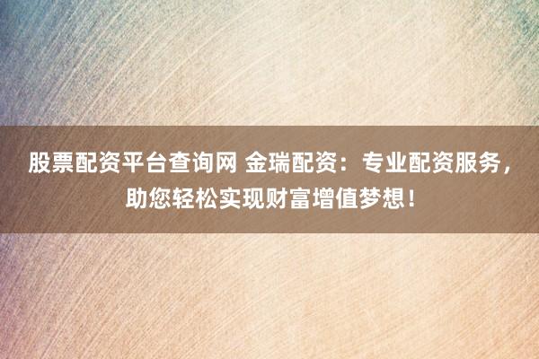 股票配资平台查询网 金瑞配资：专业配资服务，助您轻松实现财富增值梦想！